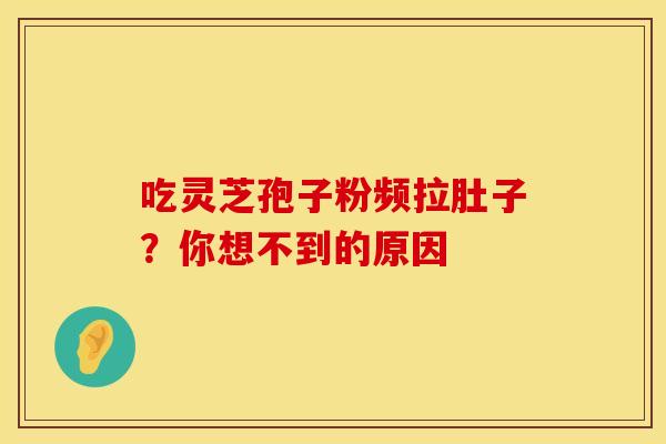 吃灵芝孢子粉频拉肚子？你想不到的原因