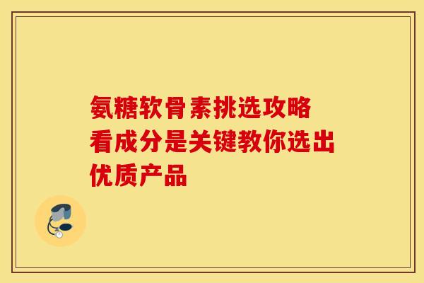 氨糖软骨素挑选攻略 看成分是关键教你选出优质产品