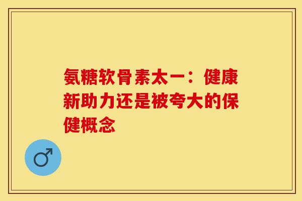 氨糖软骨素太一:健康新助力还是被夸大的保健概念 氨糖软骨素太一:健康新助力还是被夸大的保健概念