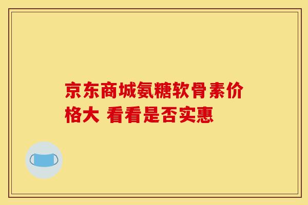 京东商城氨糖软骨素价格大 看看是否实惠