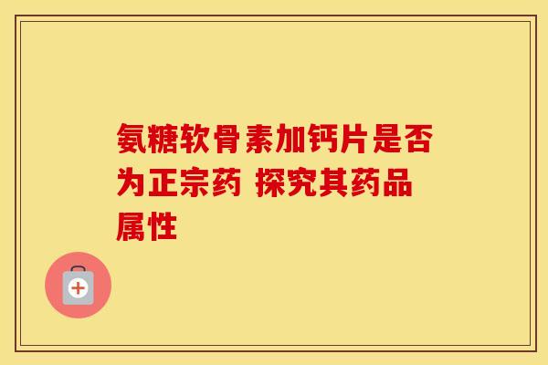 氨糖软骨素加钙片是否为正宗药 探究其药品属性