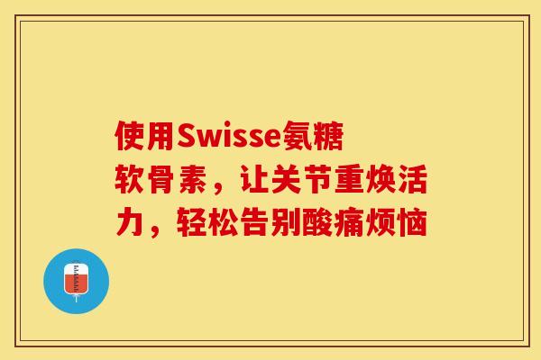 使用Swisse氨糖软骨素，让关节重焕活力，轻松告别酸痛烦恼