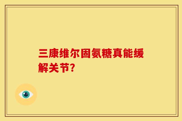 三康维尔固氨糖真能缓解关节？