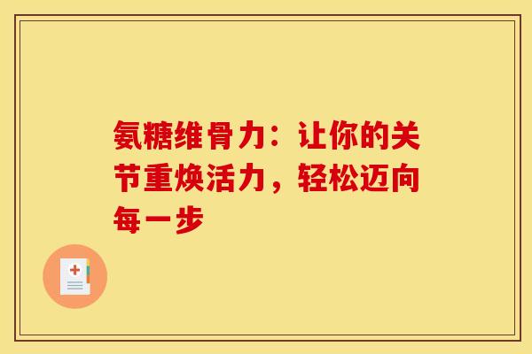 氨糖维骨力：让你的关节重焕活力，轻松迈向每一步