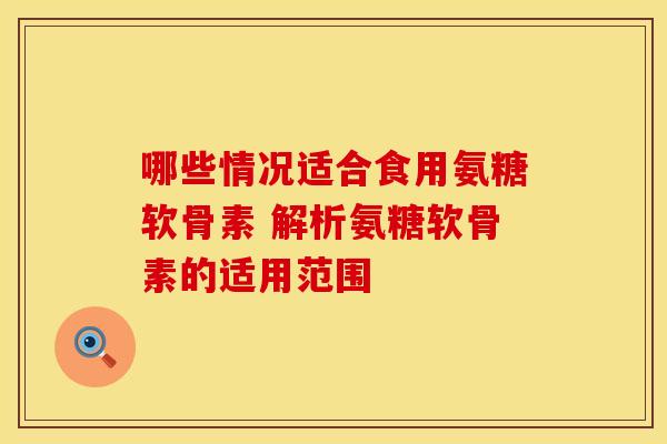 哪些情况适合食用氨糖软骨素 解析氨糖软骨素的适用范围