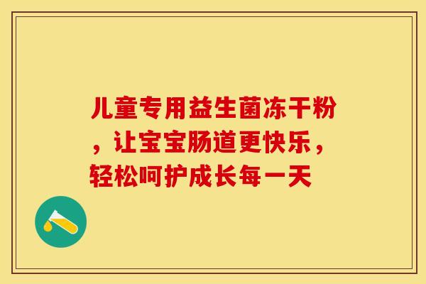 儿童专用益生菌冻干粉,让宝宝肠道更快乐,轻松呵护成长每一天 儿童专用益生菌冻干粉,让宝宝肠道更快乐,轻松呵护成长每一天