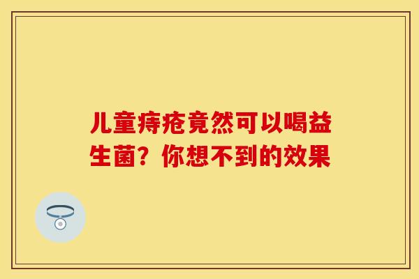 儿童痔疮竟然可以喝益生菌?你想不到的效果 儿童痔疮竟然可以喝益生菌?你想不到的效果