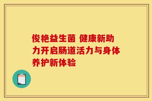 俊艳益生菌 健康新助力开启肠道活力与身体养护新体验