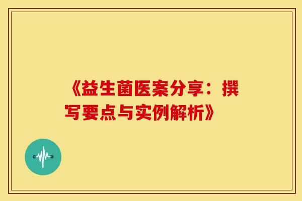 《益生菌医案分享：撰写要点与实例解析》