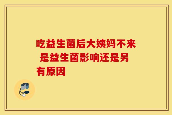 吃益生菌后大姨妈不来 是益生菌影响还是另有原因