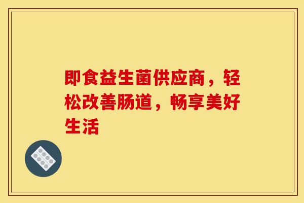 即食益生菌供应商,轻松改善肠道,畅享美好生活 即食益生菌供应商,轻松改善肠道,畅享美好生活
