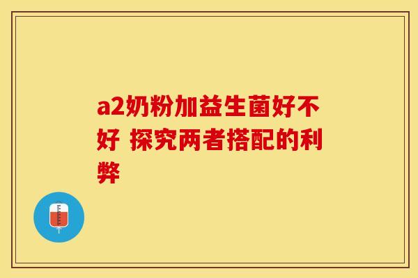 a2奶粉加益生菌好不好 探究两者搭配的利弊