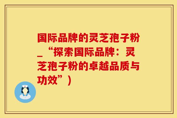 国际品牌的灵芝孢子粉_“探索国际品牌：灵芝孢子粉的卓越品质与功效”)