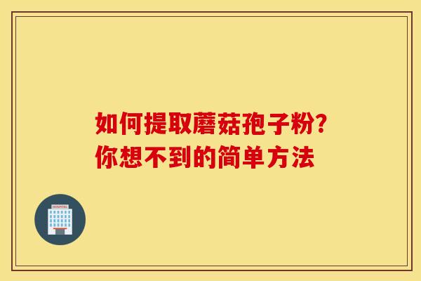 如何提取蘑菇孢子粉？你想不到的简单方法