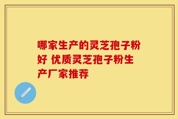 哪家生产的灵芝孢子粉好 优质灵芝孢子粉生产厂家推荐
