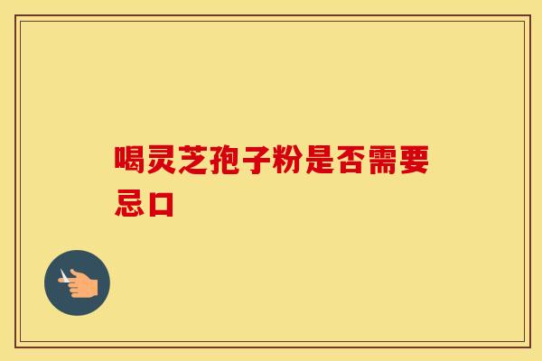 喝灵芝孢子粉是否需要忌口 喝灵芝孢子粉是否需要忌口