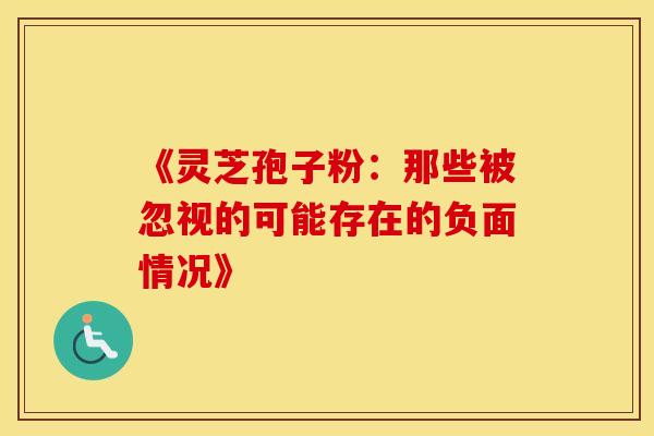 《灵芝孢子粉：那些被忽视的可能存在的负面情况》