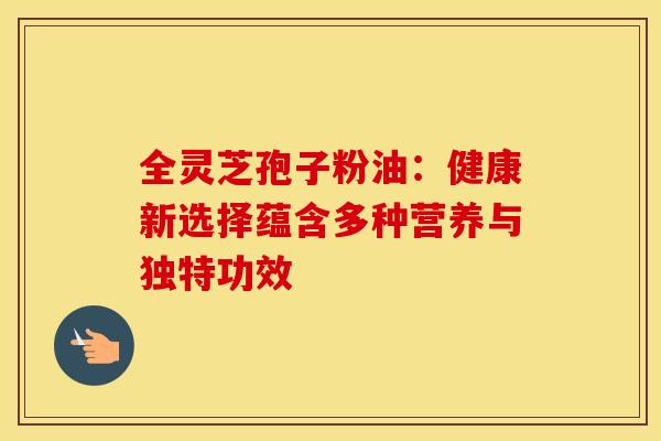 全灵芝孢子粉油：健康新选择蕴含多种营养与独特功效