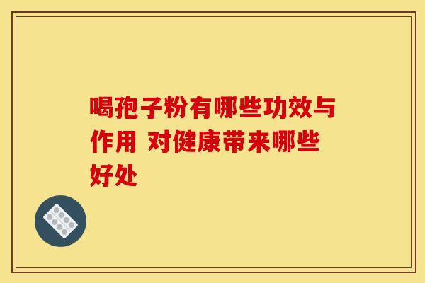 喝孢子粉有哪些功效与作用 对健康带来哪些好处