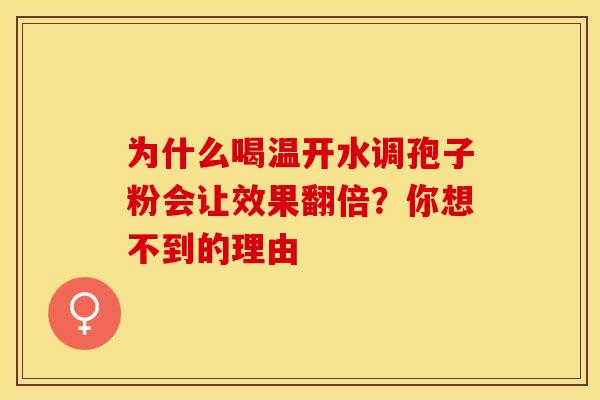 为什么喝温开水调孢子粉会让效果翻倍？你想不到的理由