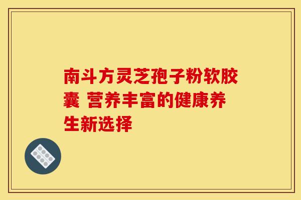 南斗方灵芝孢子粉软胶囊 营养丰富的健康养生新选择