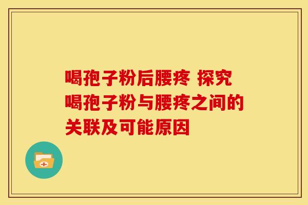 喝孢子粉后腰疼 探究喝孢子粉与腰疼之间的关联及可能原因