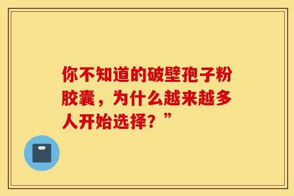 你不知道的破壁孢子粉胶囊，为什么越来越多人开始选择？”