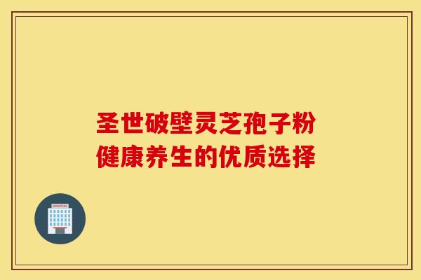 圣世破壁灵芝孢子粉 健康养生的优质选择