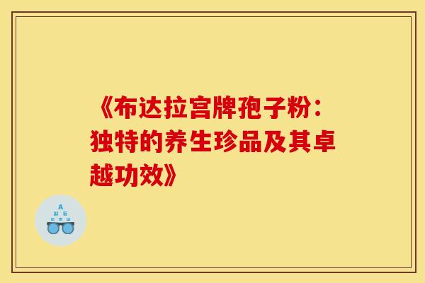《布达拉宫牌孢子粉：独特的养生珍品及其卓越功效》