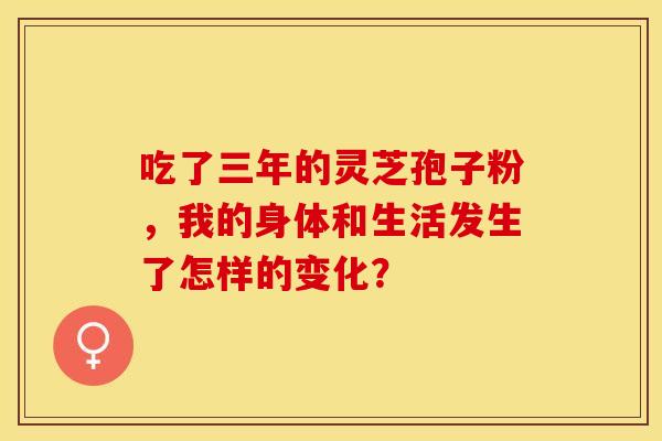 吃了三年的灵芝孢子粉，我的身体和生活发生了怎样的变化？
