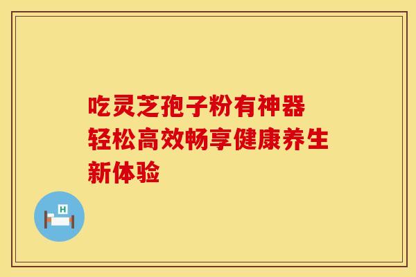 吃灵芝孢子粉有神器 轻松高效畅享健康养生新体验