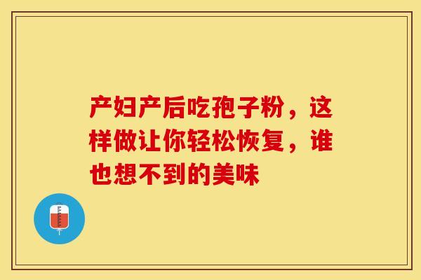 产妇产后吃孢子粉，这样做让你轻松恢复，谁也想不到的美味
