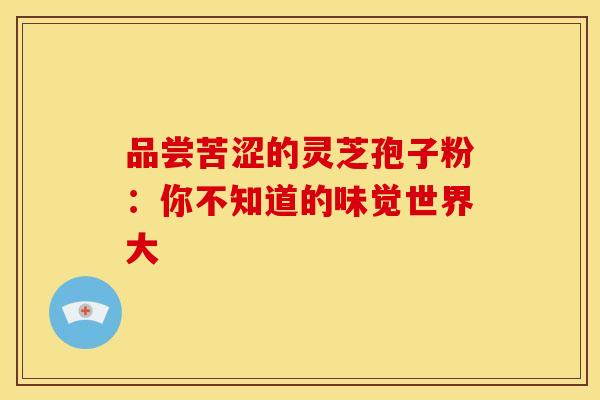 品尝苦涩的灵芝孢子粉：你不知道的味觉世界大