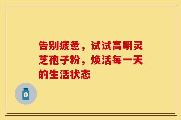 告别疲惫，试试高明灵芝孢子粉，焕活每一天的生活状态