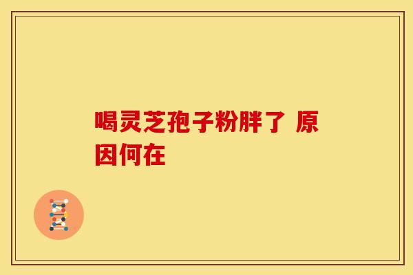 喝灵芝孢子粉胖了 原因何在