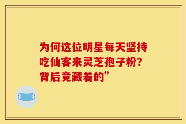 为何这位明星每天坚持吃仙客来灵芝孢子粉？背后竟藏着的”
