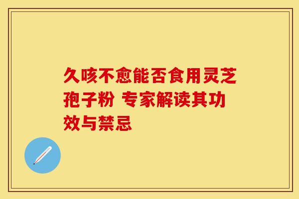 久咳不愈能否食用灵芝孢子粉 专家解读其功效与禁忌