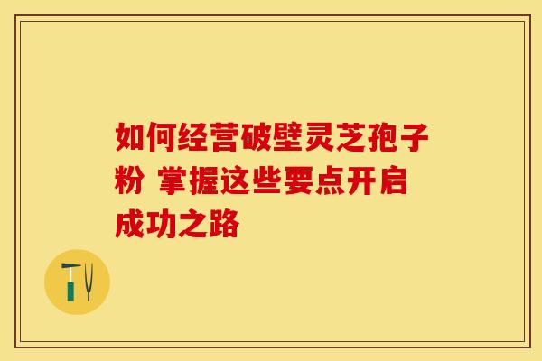 如何经营破壁灵芝孢子粉 掌握这些要点开启成功之路