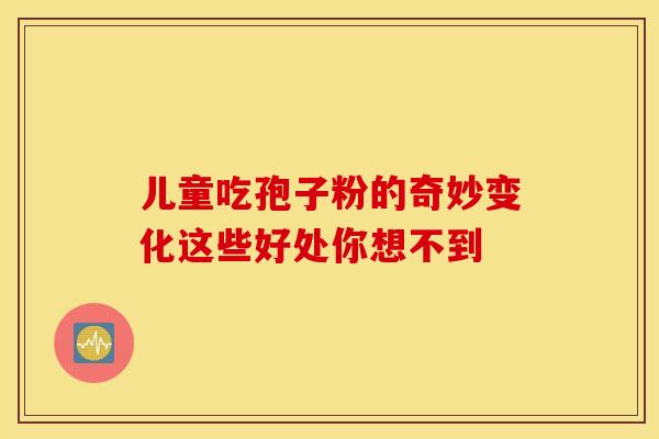 儿童吃孢子粉的奇妙变化这些好处你想不到