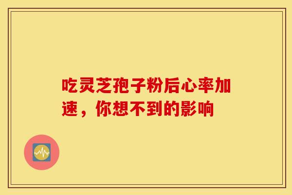 吃灵芝孢子粉后心率加速，你想不到的影响