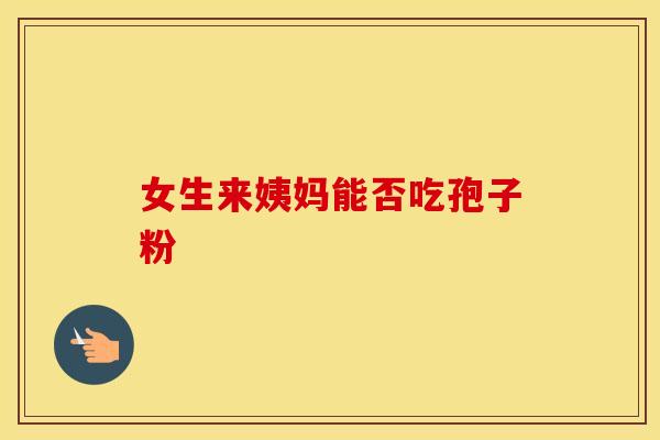 女生来姨妈能否吃孢子粉