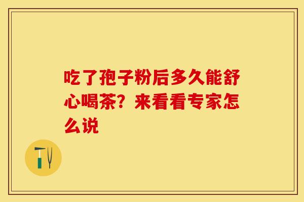 吃了孢子粉后多久能舒心喝茶？来看看专家怎么说