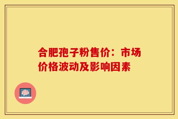 合肥孢子粉售价：市场价格波动及影响因素
