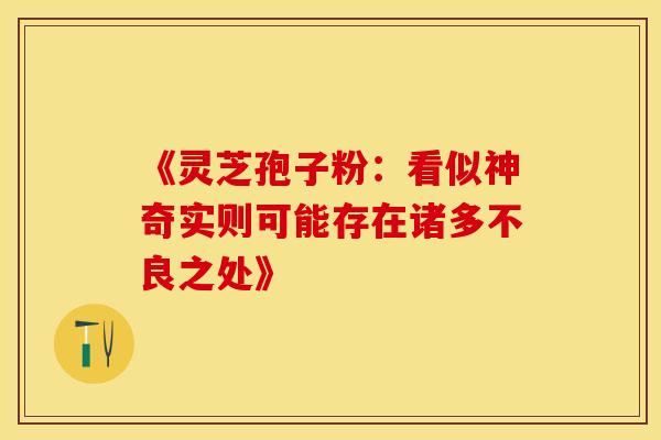 《灵芝孢子粉：看似神奇实则可能存在诸多不良之处》