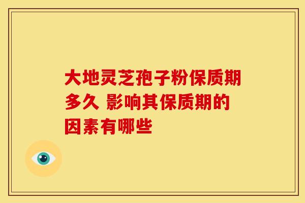 大地灵芝孢子粉保质期多久 影响其保质期的因素有哪些