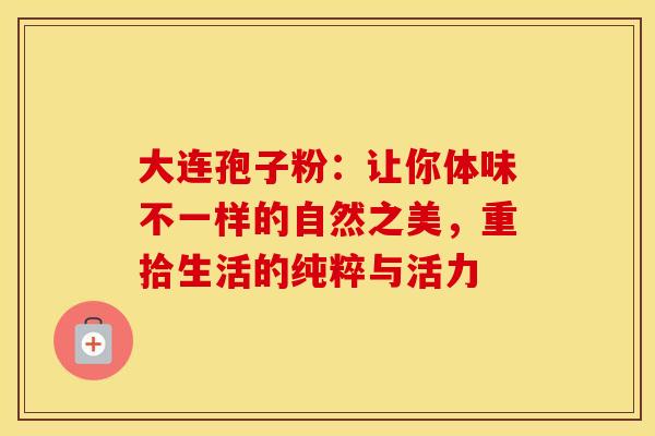 大连孢子粉：让你体味不一样的自然之美，重拾生活的纯粹与活力