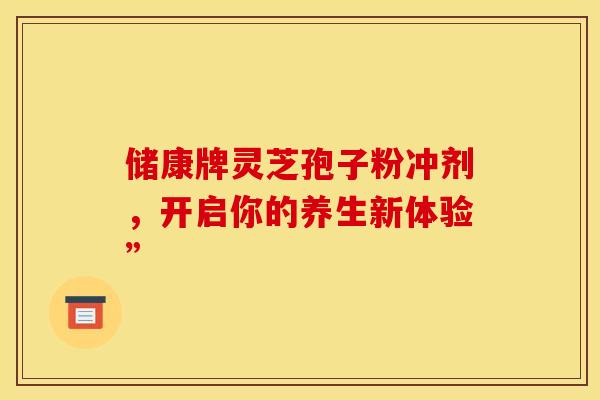 储康牌灵芝孢子粉冲剂，开启你的养生新体验”