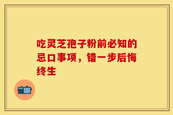 吃灵芝孢子粉前必知的忌口事项,错一步后悔终生 吃灵芝孢子粉前必知的忌口事项,错一步后悔终生