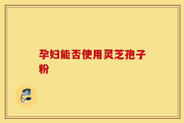 孕妇能否使用灵芝孢子粉
