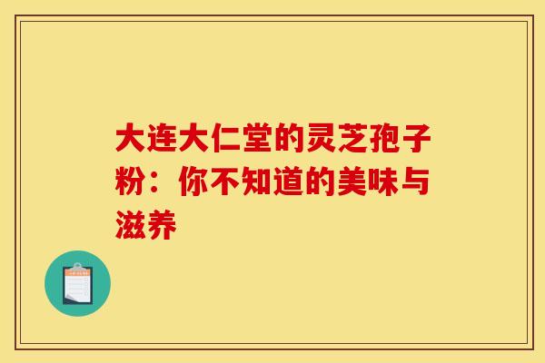 大连大仁堂的灵芝孢子粉：你不知道的美味与滋养